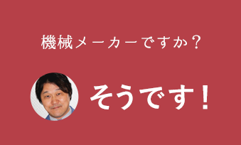 機械メーカーですか？そうです！