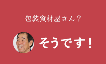 包装資材屋さん？そうです！