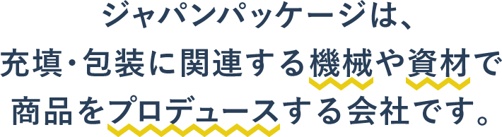 ジャパンパッケージは、充填・包装に関連する機械や資材で商品をプロデュースする会社です。